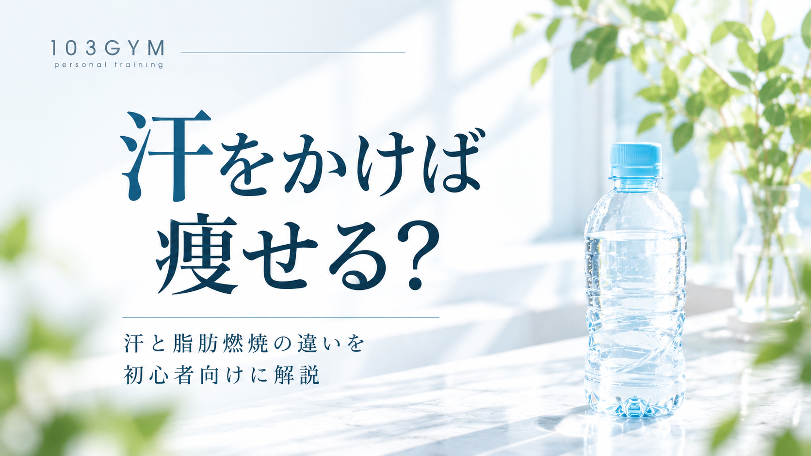 「汗をかけば痩せるのか、汗と脂肪燃焼の違いを解説する103GYMのブログアイキャッチ画像。白と淡い水色を基調に、水の入ったペットボトルと緑を配置したシンプルなデザイン」